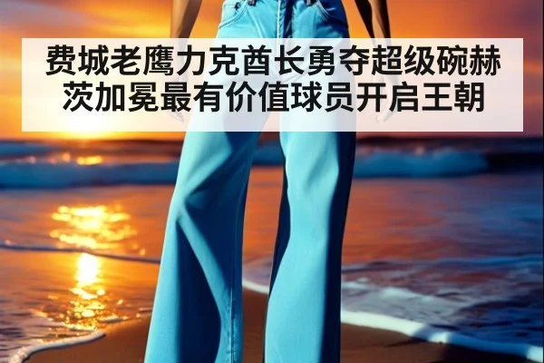 费城老鹰力克酋长勇夺超级碗赫茨加冕最有价值球员开启王朝