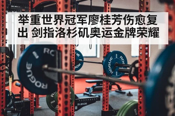 举重世界冠军廖桂芳伤愈复出 剑指洛杉矶奥运金牌荣耀