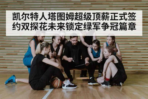 凯尔特人塔图姆超级顶薪正式签约双探花未来锁定绿军争冠篇章