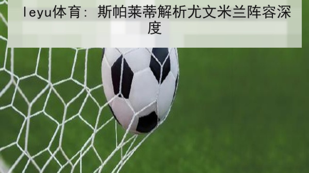 leyu体育: 斯帕莱蒂解析尤文米兰阵容深度