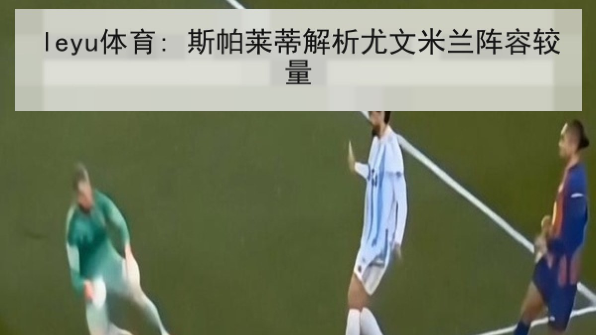 leyu体育: 斯帕莱蒂解析尤文米兰阵容较量