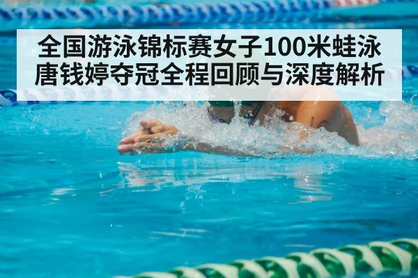 全国游泳锦标赛女子100米蛙泳唐钱婷夺冠全程回顾与深度解析