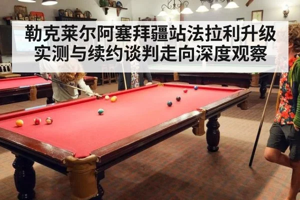 勒克莱尔阿塞拜疆站法拉利升级实测与续约谈判走向深度观察